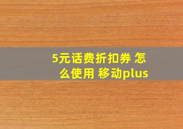 5元话费折扣券 怎么使用 移动plus